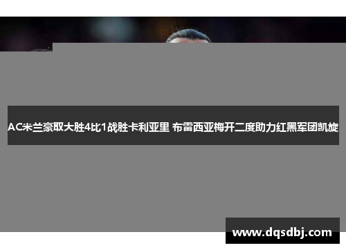 AC米兰豪取大胜4比1战胜卡利亚里 布雷西亚梅开二度助力红黑军团凯旋