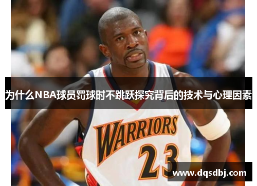 为什么NBA球员罚球时不跳跃探究背后的技术与心理因素