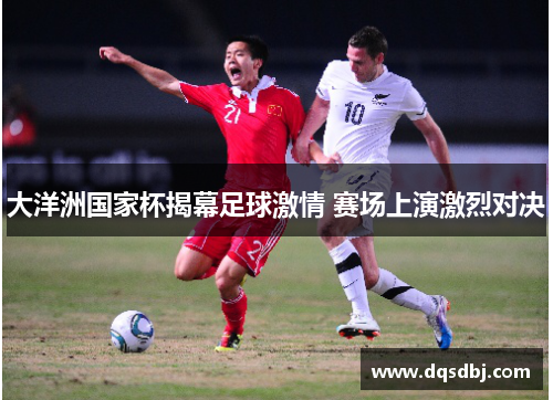 大洋洲国家杯揭幕足球激情 赛场上演激烈对决 大洋洲国家杯揭幕足球激情 赛场上演激烈对决