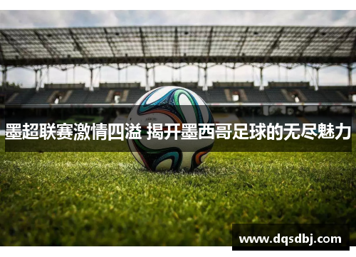 墨超联赛激情四溢 揭开墨西哥足球的无尽魅力 墨超联赛激情四溢 揭开墨西哥足球的无尽魅力