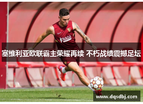 塞维利亚欧联霸主荣耀再续 不朽战绩震撼足坛 塞维利亚欧联霸主荣耀再续 不朽战绩震撼足坛