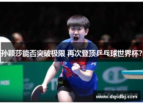 孙颖莎能否突破极限 再次登顶乒乓球世界杯? 孙颖莎能否突破极限 再次登顶乒乓球世界杯?