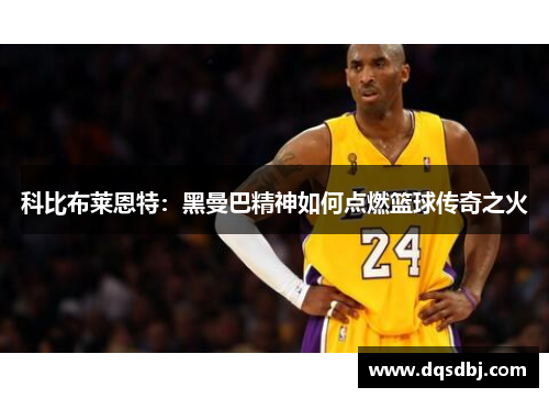科比布莱恩特:黑曼巴精神如何点燃篮球传奇之火 科比布莱恩特:黑曼巴精神如何点燃篮球传奇之火