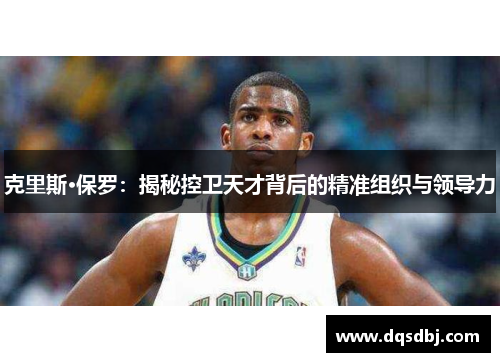 克里斯·保罗:揭秘控卫天才背后的精准组织与领导力 克里斯·保罗:揭秘控卫天才背后的精准组织与领导力