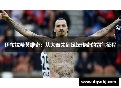 伊布拉希莫维奇:从大奉先到足坛传奇的霸气征程 伊布拉希莫维奇:从大奉先到足坛传奇的霸气征程