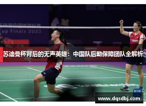 苏迪曼杯背后的无声英雄:中国队后勤保障团队全解析 苏迪曼杯背后的无声英雄:中国队后勤保障团队全解析