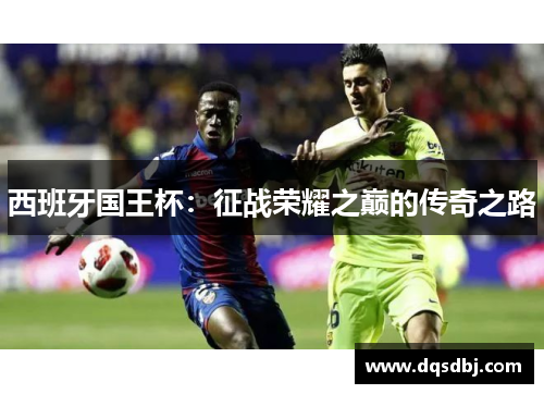 西班牙国王杯:征战荣耀之巅的传奇之路 西班牙国王杯:征战荣耀之巅的传奇之路