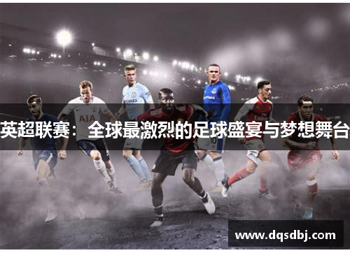 英超联赛:全球最激烈的足球盛宴与梦想舞台 英超联赛:全球最激烈的足球盛宴与梦想舞台