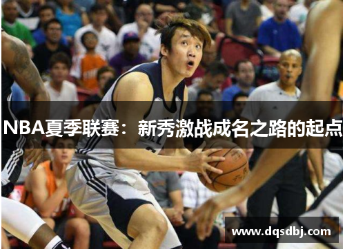 NBA夏季联赛:新秀激战成名之路的起点 NBA夏季联赛:新秀激战成名之路的起点