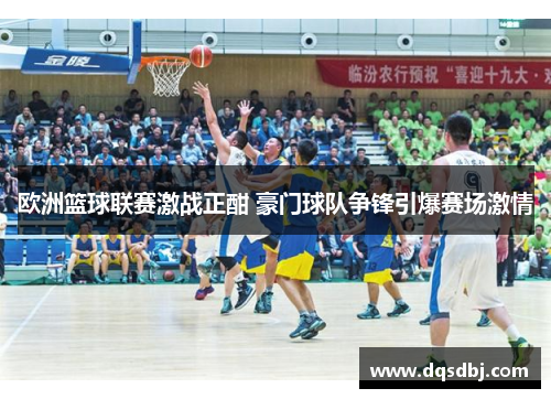 欧洲篮球联赛激战正酣 豪门球队争锋引爆赛场激情 欧洲篮球联赛激战正酣 豪门球队争锋引爆赛场激情