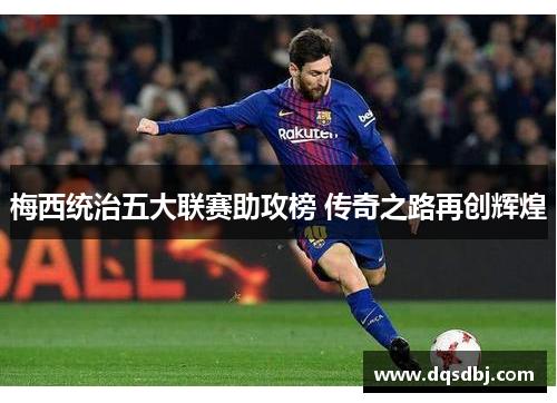梅西统治五大联赛助攻榜 传奇之路再创辉煌 梅西统治五大联赛助攻榜 传奇之路再创辉煌
