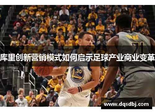 库里创新营销模式如何启示足球产业商业变革 库里创新营销模式如何启示足球产业商业变革