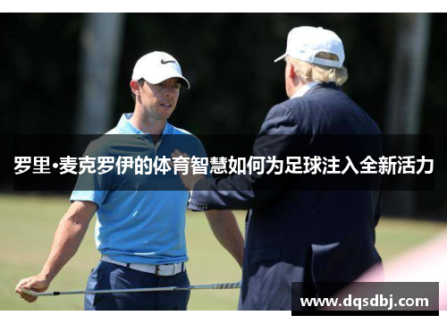 罗里·麦克罗伊的体育智慧如何为足球注入全新活力 罗里·麦克罗伊的体育智慧如何为足球注入全新活力