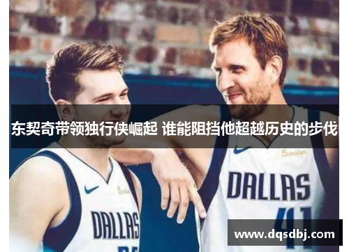 东契奇带领独行侠崛起 谁能阻挡他超越历史的步伐 东契奇带领独行侠崛起 谁能阻挡他超越历史的步伐