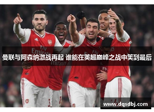 曼联与阿森纳激战再起 谁能在英超巅峰之战中笑到最后 曼联与阿森纳激战再起 谁能在英超巅峰之战中笑到最后