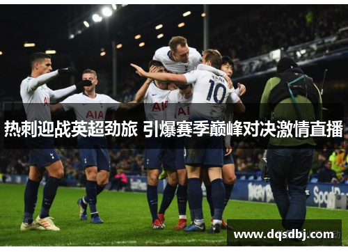 热刺迎战英超劲旅 引爆赛季巅峰对决激情直播 热刺迎战英超劲旅 引爆赛季巅峰对决激情直播