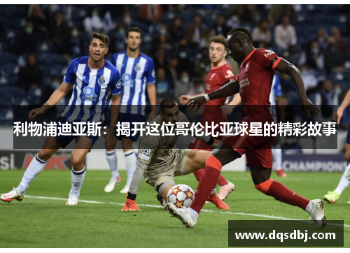 利物浦迪亚斯:揭开这位哥伦比亚球星的精彩故事 利物浦迪亚斯:揭开这位哥伦比亚球星的精彩故事
