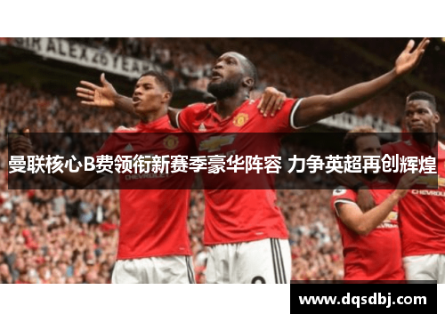 曼联核心B费领衔新赛季豪华阵容 力争英超再创辉煌 曼联核心B费领衔新赛季豪华阵容 力争英超再创辉煌