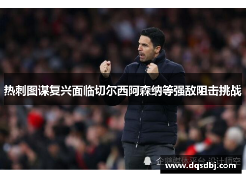 热刺图谋复兴面临切尔西阿森纳等强敌阻击挑战 热刺图谋复兴面临切尔西阿森纳等强敌阻击挑战