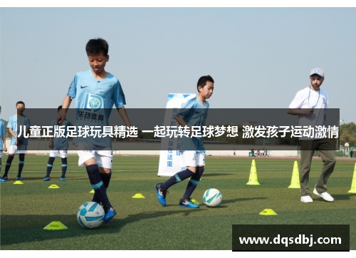 儿童正版足球玩具精选 一起玩转足球梦想 激发孩子运动激情 儿童正版足球玩具精选 一起玩转足球梦想 激发孩子运动激情