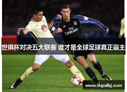 世俱杯对决五大联赛 谁才是全球足球真正霸主 世俱杯对决五大联赛 谁才是全球足球真正霸主