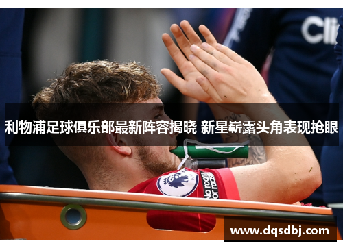 利物浦足球俱乐部最新阵容揭晓 新星崭露头角表现抢眼 利物浦足球俱乐部最新阵容揭晓 新星崭露头角表现抢眼