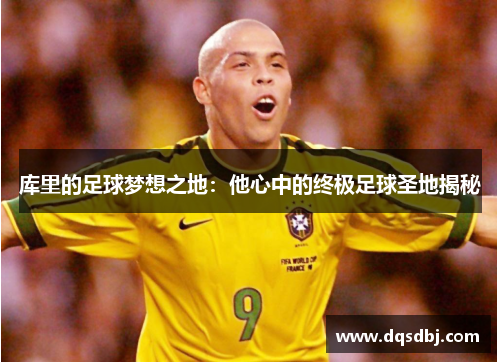 库里的足球梦想之地:他心中的终极足球圣地揭秘 库里的足球梦想之地:他心中的终极足球圣地揭秘