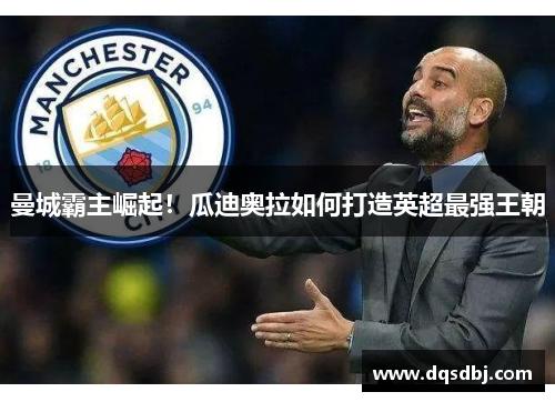 曼城霸主崛起!瓜迪奥拉如何打造英超最强王朝 曼城霸主崛起!瓜迪奥拉如何打造英超最强王朝