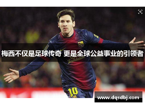 梅西不仅是足球传奇 更是全球公益事业的引领者 梅西不仅是足球传奇 更是全球公益事业的引领者