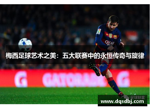 梅西足球艺术之美:五大联赛中的永恒传奇与旋律 梅西足球艺术之美:五大联赛中的永恒传奇与旋律